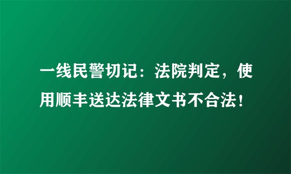 一线民警切记：法院判定，使用顺丰送达法律文书不合法！
