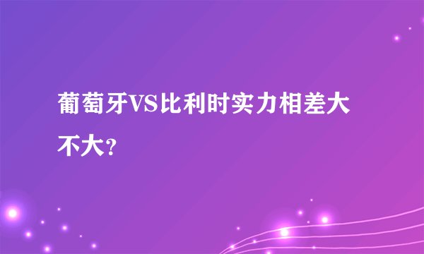 葡萄牙VS比利时实力相差大不大？