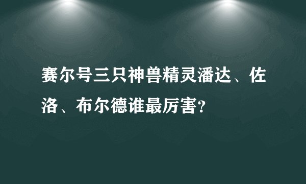 赛尔号三只神兽精灵潘达、佐洛、布尔德谁最厉害？