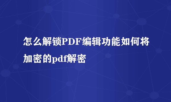 怎么解锁PDF编辑功能如何将加密的pdf解密