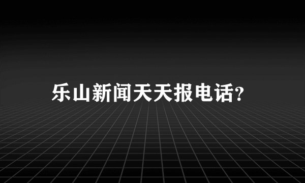 乐山新闻天天报电话？