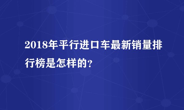 2018年平行进口车最新销量排行榜是怎样的？