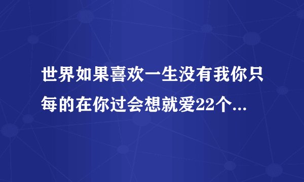 世界如果喜欢一生没有我你只每的在你过会想就爱22个字组成一句话？