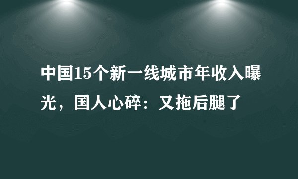 中国15个新一线城市年收入曝光，国人心碎：又拖后腿了