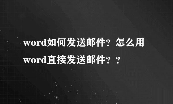 word如何发送邮件？怎么用word直接发送邮件？？