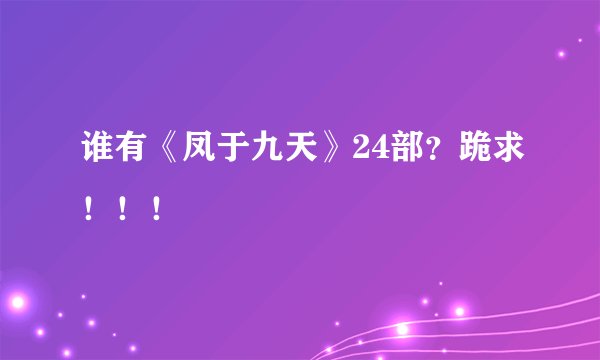 谁有《凤于九天》24部？跪求！！！