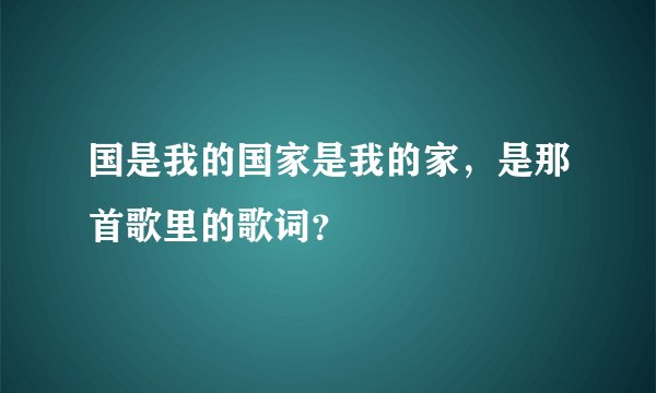 国是我的国家是我的家，是那首歌里的歌词？