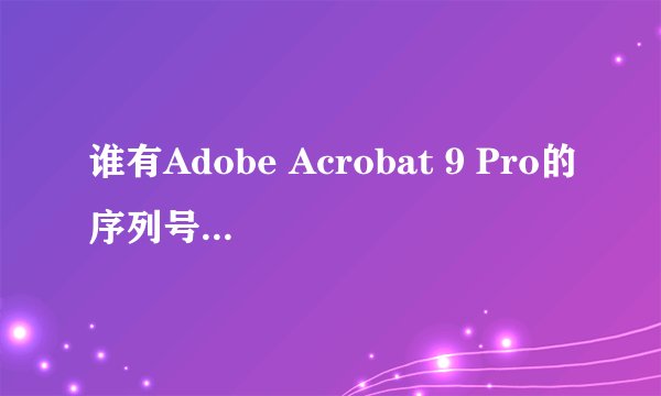 谁有Adobe Acrobat 9 Pro的序列号？要有效的