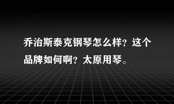 乔治斯泰克钢琴怎么样？这个品牌如何啊？太原用琴。