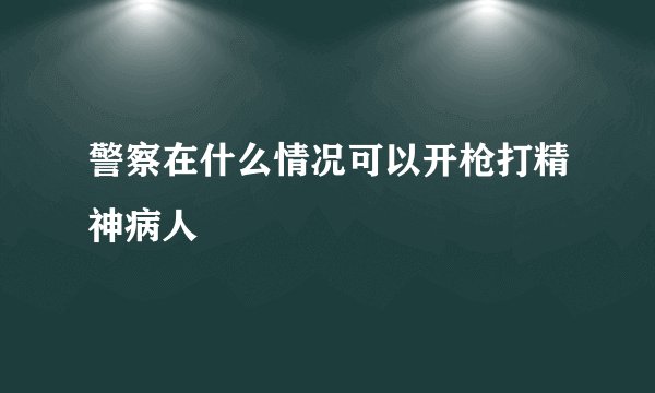 警察在什么情况可以开枪打精神病人
