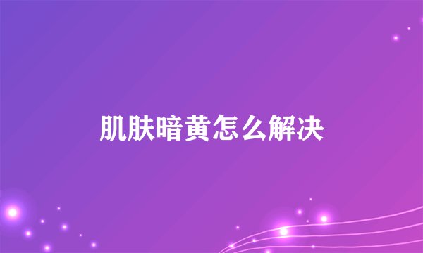 肌肤暗黄怎么解决