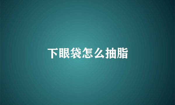 下眼袋怎么抽脂