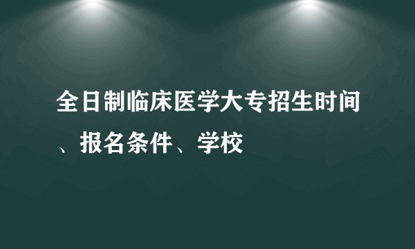 全日制临床医学大专招生时间、报名条件、学校