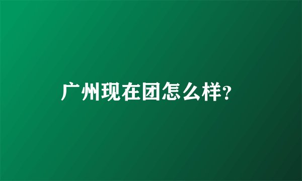 广州现在团怎么样？