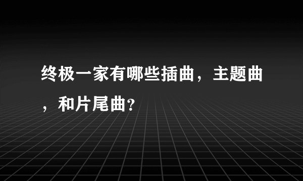 终极一家有哪些插曲，主题曲，和片尾曲？