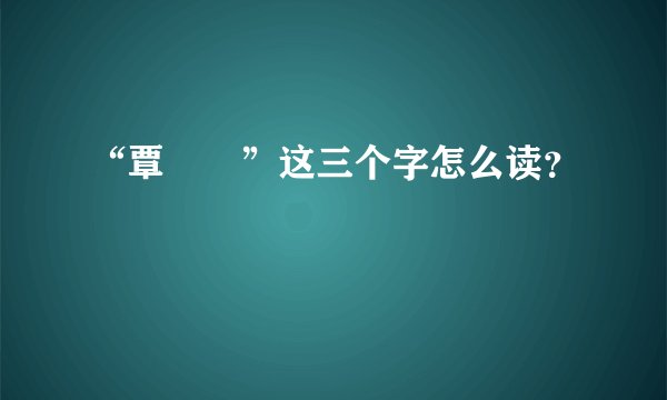 “覃奀垚”这三个字怎么读？