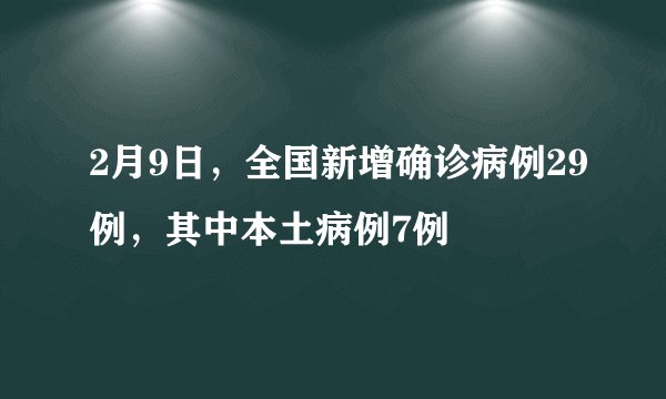 2月9日，全国新增确诊病例29例，其中本土病例7例
