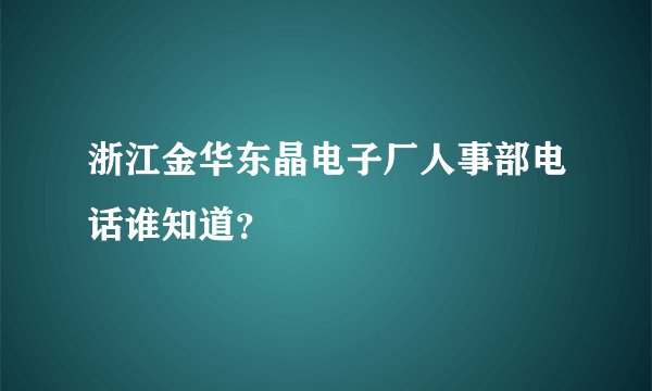 浙江金华东晶电子厂人事部电话谁知道？