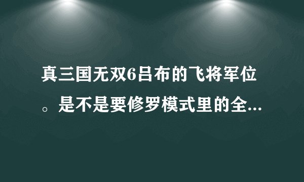 真三国无双6吕布的飞将军位。是不是要修罗模式里的全部武器到手之后才可以打出来的。