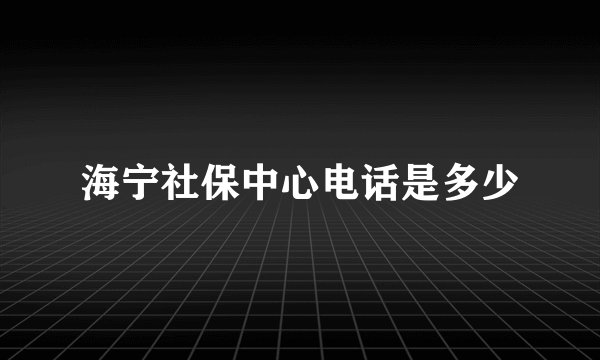 海宁社保中心电话是多少