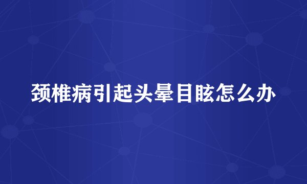 颈椎病引起头晕目眩怎么办
