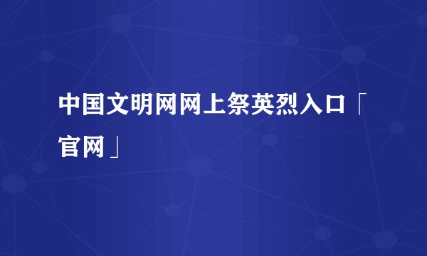 中国文明网网上祭英烈入口「官网」