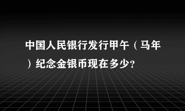 中国人民银行发行甲午（马年）纪念金银币现在多少？