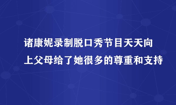 诸康妮录制脱口秀节目天天向上父母给了她很多的尊重和支持