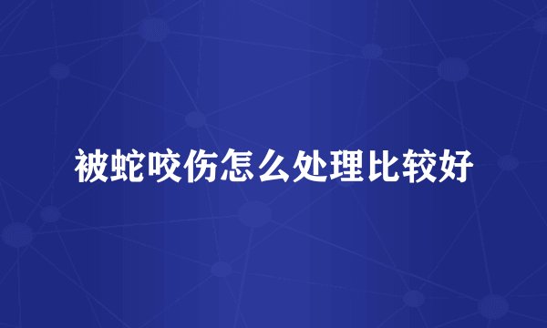 被蛇咬伤怎么处理比较好