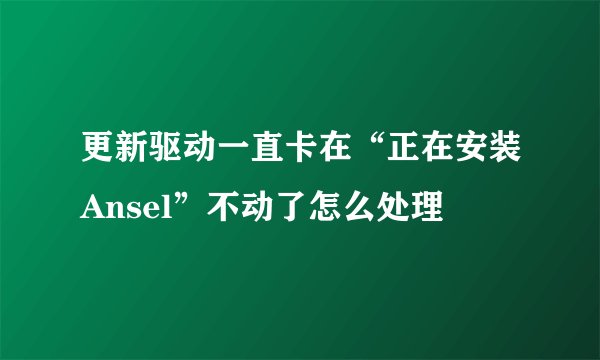 更新驱动一直卡在“正在安装Ansel”不动了怎么处理