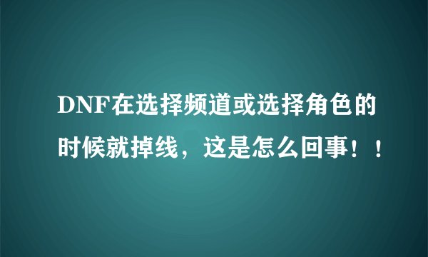 DNF在选择频道或选择角色的时候就掉线，这是怎么回事！！
