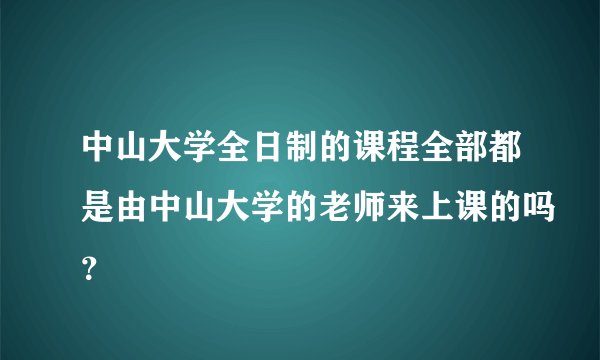 中山大学全日制的课程全部都是由中山大学的老师来上课的吗？