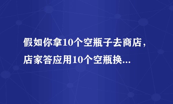 假如你拿10个空瓶子去商店，店家答应用10个空瓶换一瓶饮料，假如你现在带100个空瓶子去商店，你总共可以换到多少瓶饮料