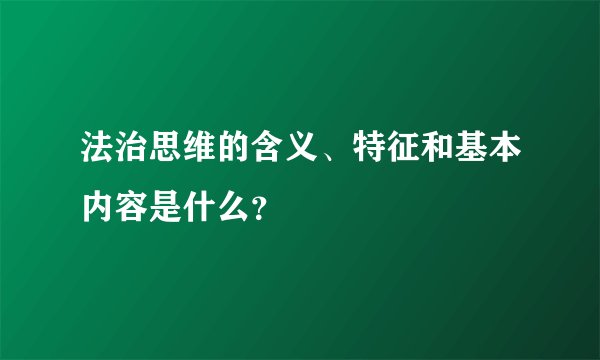 法治思维的含义、特征和基本内容是什么？
