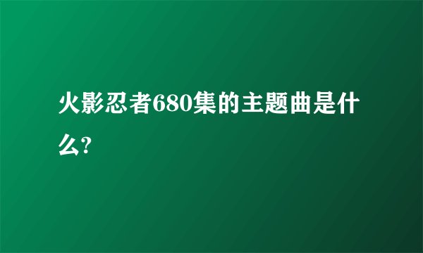 火影忍者680集的主题曲是什么?