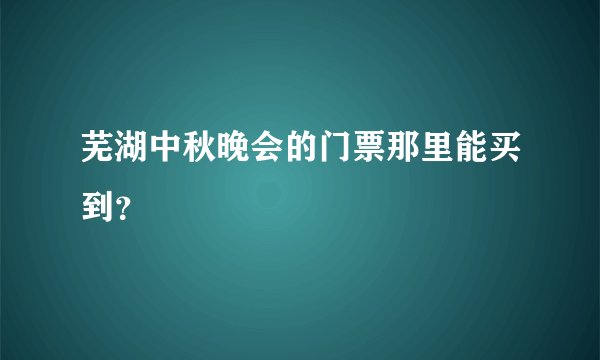 芜湖中秋晚会的门票那里能买到？