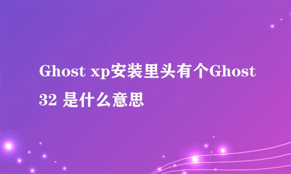 Ghost xp安装里头有个Ghost32 是什么意思