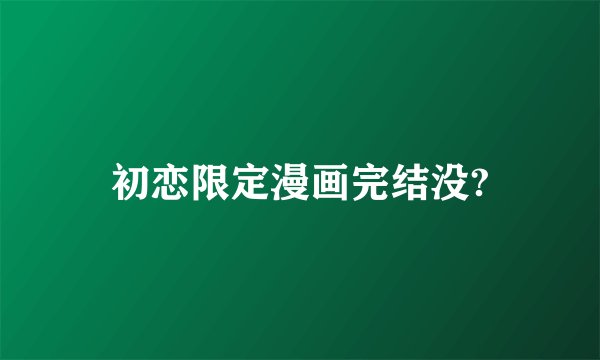 初恋限定漫画完结没?