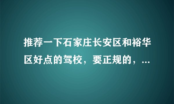 推荐一下石家庄长安区和裕华区好点的驾校，要正规的，能学东西的。