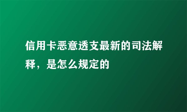 信用卡恶意透支最新的司法解释,是怎么规定的