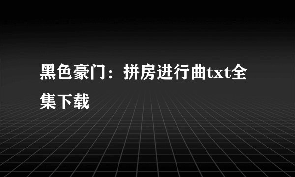 黑色豪门:拼房进行曲txt全集下载