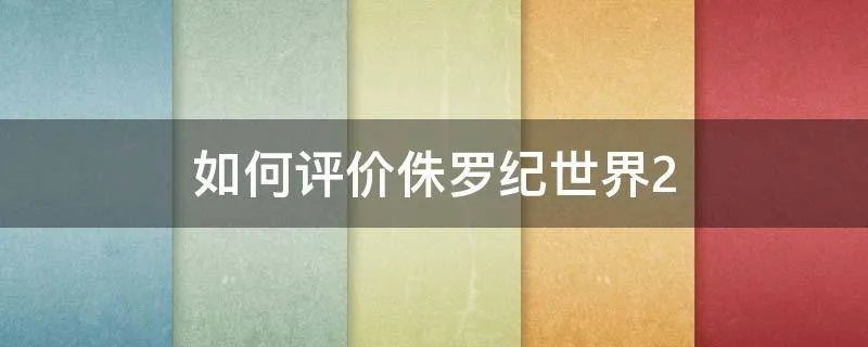 如何评价侏罗纪世界2