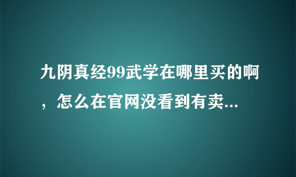 九阴真经99武学在哪里买的啊，怎么在官网没看到有卖的啊，是在游戏里面买吗，请说具体点谢谢。