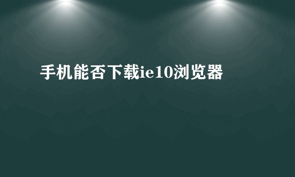 手机能否下载ie10浏览器