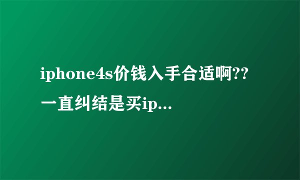 iphone4s价钱入手合适啊??一直纠结是买iphone还是买一个两三千安卓手机??望高手指点!