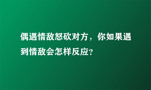 偶遇情敌怒砍对方，你如果遇到情敌会怎样反应？