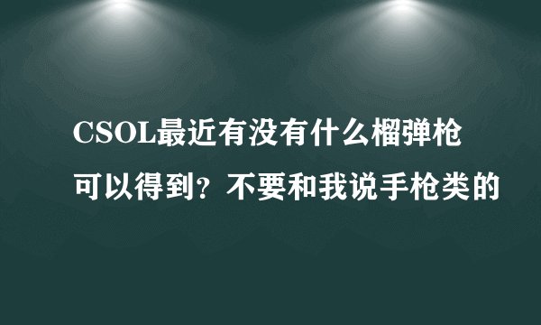 CSOL最近有没有什么榴弹枪可以得到？不要和我说手枪类的