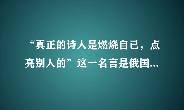 “真正的诗人是燃烧自己，点亮别人的”这一名言是俄国哪位作家说的？