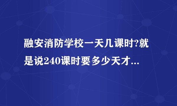 融安消防学校一天几课时?就是说240课时要多少天才能上完？