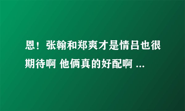 恩!张翰和郑爽才是情吕也很期待啊 他俩真的好配啊 连互相看彼此的眼神都很甜蜜 ...希望是啦......郑爽是